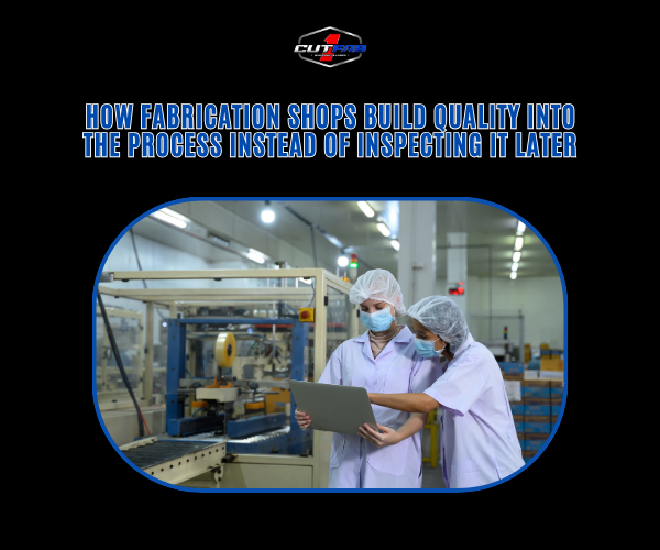 How Fabrication Shops Build Quality Into the Process Instead of Inspecting It Later