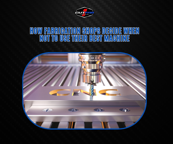 How Fabrication Shops Decide When Not to Use Their “Best” Machine!