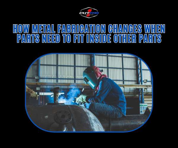 How Metal Fabrication Changes When Parts Need to Fit Inside Other Parts?